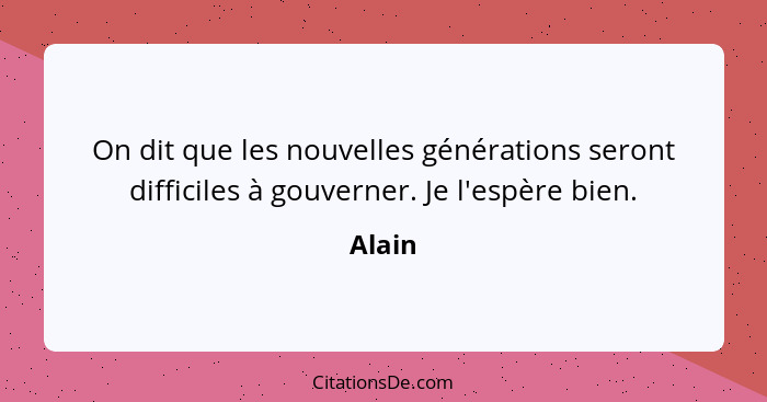 On dit que les nouvelles générations seront difficiles à gouverner. Je l'espère bien.... - Alain