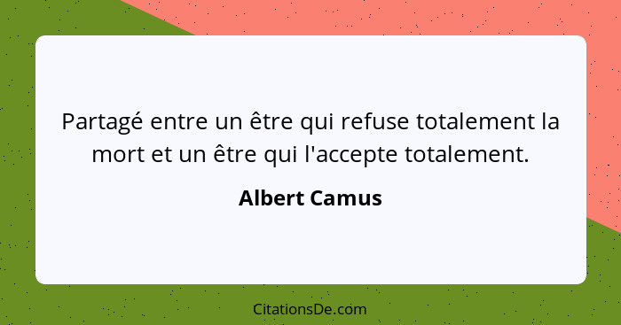 Partagé entre un être qui refuse totalement la mort et un être qui l'accepte totalement.... - Albert Camus