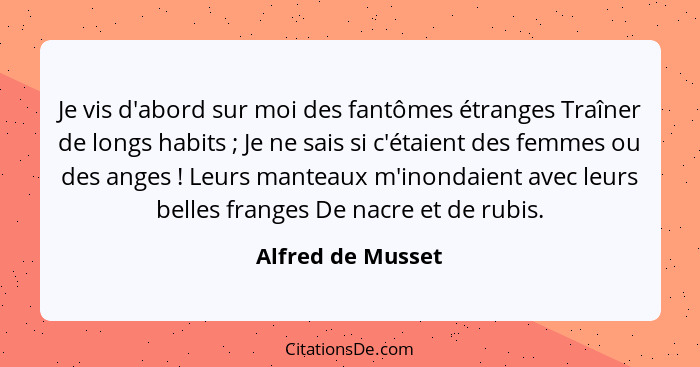 Je vis d'abord sur moi des fantômes étranges Traîner de longs habits ; Je ne sais si c'étaient des femmes ou des anges !... - Alfred de Musset