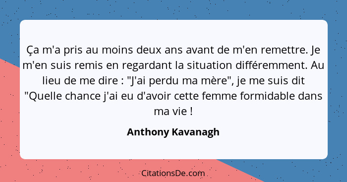 Ça m'a pris au moins deux ans avant de m'en remettre. Je m'en suis remis en regardant la situation différemment. Au lieu de me dire... - Anthony Kavanagh