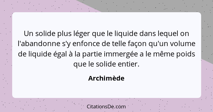 Un solide plus léger que le liquide dans lequel on l'abandonne s'y enfonce de telle façon qu'un volume de liquide égal à la partie immergé... - Archimède