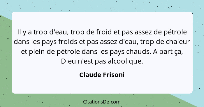 Il y a trop d'eau, trop de froid et pas assez de pétrole dans les pays froids et pas assez d'eau, trop de chaleur et plein de pétrole... - Claude Frisoni