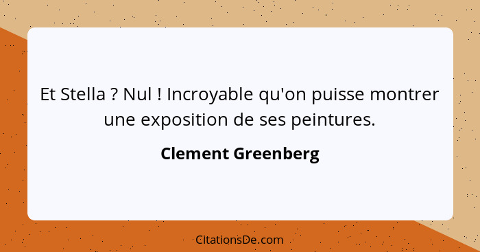 Et Stella ? Nul ! Incroyable qu'on puisse montrer une exposition de ses peintures.... - Clement Greenberg