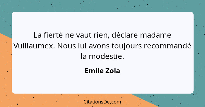 La fierté ne vaut rien, déclare madame Vuillaumex. Nous lui avons toujours recommandé la modestie.... - Emile Zola