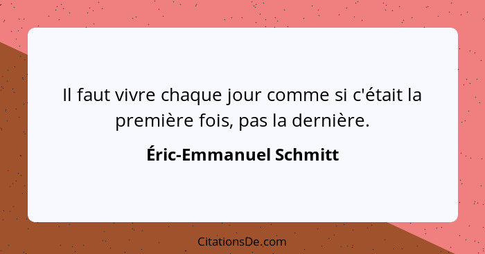 Il faut vivre chaque jour comme si c'était la première fois, pas la dernière.... - Éric-Emmanuel Schmitt