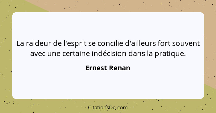 La raideur de l'esprit se concilie d'ailleurs fort souvent avec une certaine indécision dans la pratique.... - Ernest Renan