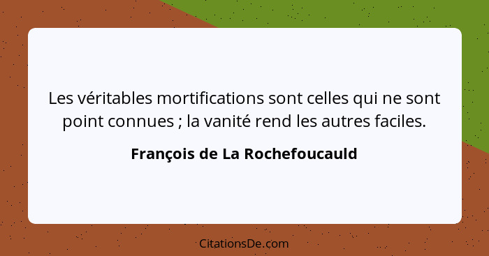 Les véritables mortifications sont celles qui ne sont point connues ; la vanité rend les autres faciles.... - François de La Rochefoucauld