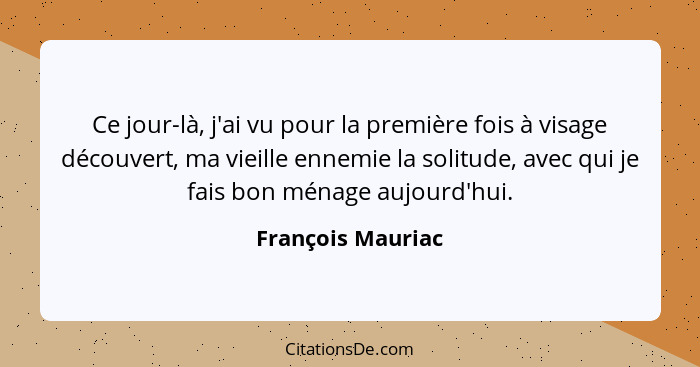 Ce jour-là, j'ai vu pour la première fois à visage découvert, ma vieille ennemie la solitude, avec qui je fais bon ménage aujourd'h... - François Mauriac