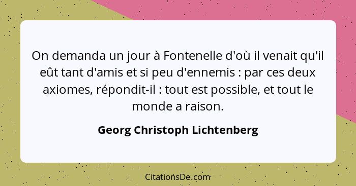 On demanda un jour à Fontenelle d'où il venait qu'il eût tant d'amis et si peu d'ennemis : par ces deux axiomes, ré... - Georg Christoph Lichtenberg