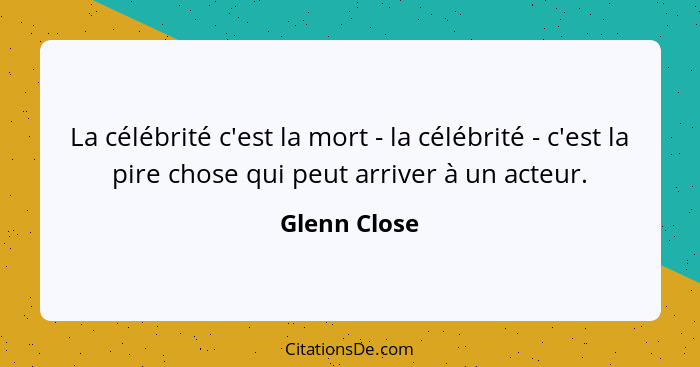 La célébrité c'est la mort - la célébrité - c'est la pire chose qui peut arriver à un acteur.... - Glenn Close