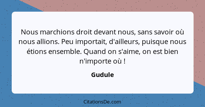 Nous marchions droit devant nous, sans savoir où nous allions. Peu importait, d'ailleurs, puisque nous étions ensemble. Quand on s'aime, on e... - Gudule