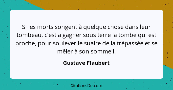 Si les morts songent à quelque chose dans leur tombeau, c'est a gagner sous terre la tombe qui est proche, pour soulever le suaire... - Gustave Flaubert