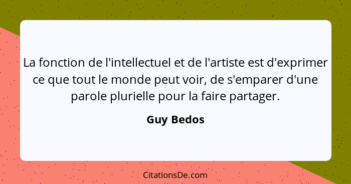 La fonction de l'intellectuel et de l'artiste est d'exprimer ce que tout le monde peut voir, de s'emparer d'une parole plurielle pour la f... - Guy Bedos