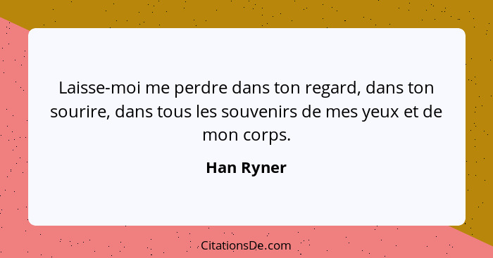 Laisse-moi me perdre dans ton regard, dans ton sourire, dans tous les souvenirs de mes yeux et de mon corps.... - Han Ryner