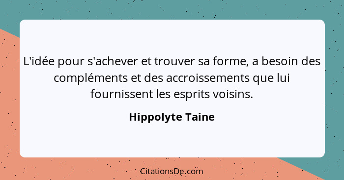 L'idée pour s'achever et trouver sa forme, a besoin des compléments et des accroissements que lui fournissent les esprits voisins.... - Hippolyte Taine