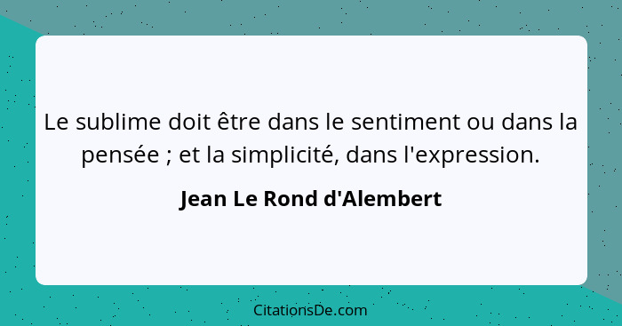 Le sublime doit être dans le sentiment ou dans la pensée ; et la simplicité, dans l'expression.... - Jean Le Rond d'Alembert