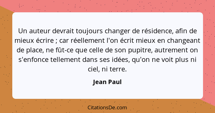 Un auteur devrait toujours changer de résidence, afin de mieux écrire ; car réellement l'on écrit mieux en changeant de place, ne fût... - Jean Paul