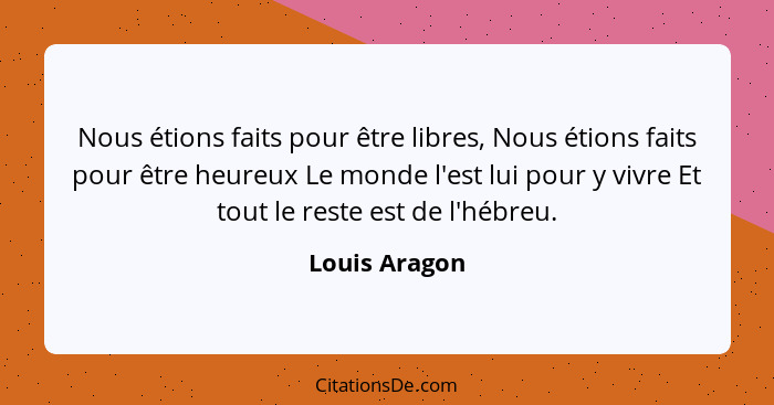 Nous étions faits pour être libres, Nous étions faits pour être heureux Le monde l'est lui pour y vivre Et tout le reste est de l'hébre... - Louis Aragon