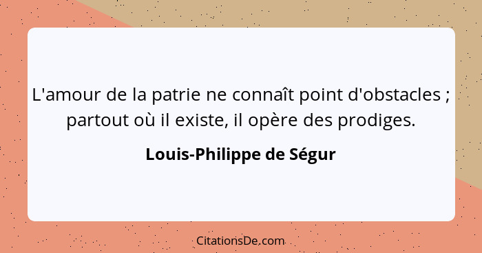 L'amour de la patrie ne connaît point d'obstacles ; partout où il existe, il opère des prodiges.... - Louis-Philippe de Ségur