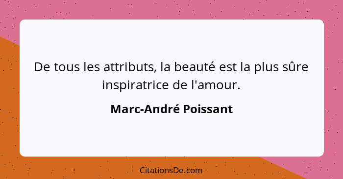 De tous les attributs, la beauté est la plus sûre inspiratrice de l'amour.... - Marc-André Poissant