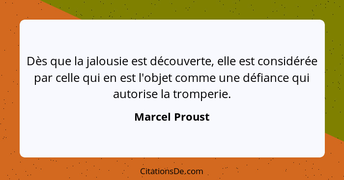 Dès que la jalousie est découverte, elle est considérée par celle qui en est l'objet comme une défiance qui autorise la tromperie.... - Marcel Proust