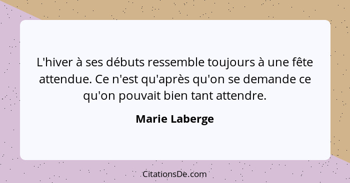 L'hiver à ses débuts ressemble toujours à une fête attendue. Ce n'est qu'après qu'on se demande ce qu'on pouvait bien tant attendre.... - Marie Laberge