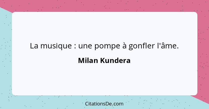 La musique : une pompe à gonfler l'âme.... - Milan Kundera