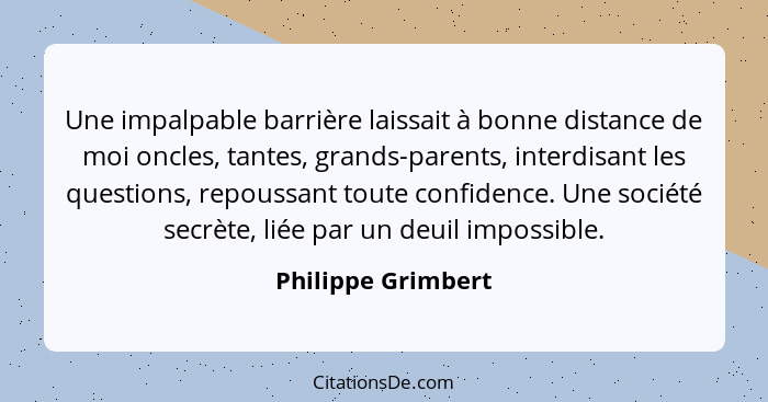 Une impalpable barrière laissait à bonne distance de moi oncles, tantes, grands-parents, interdisant les questions, repoussant tou... - Philippe Grimbert