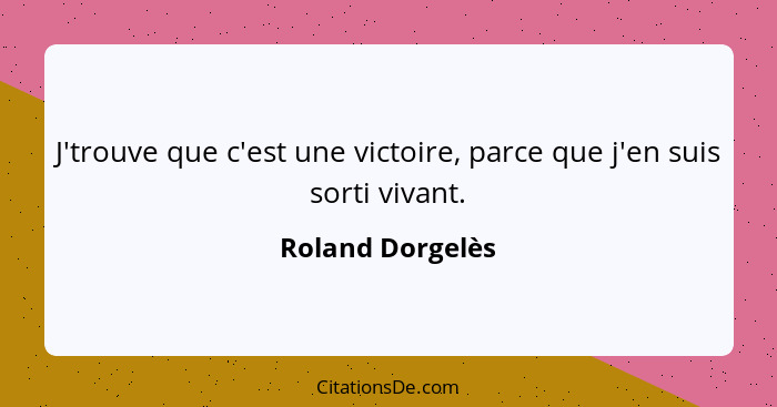 J'trouve que c'est une victoire, parce que j'en suis sorti vivant.... - Roland Dorgelès