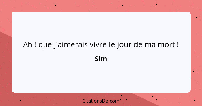 Ah ! que j'aimerais vivre le jour de ma mort !... - Sim