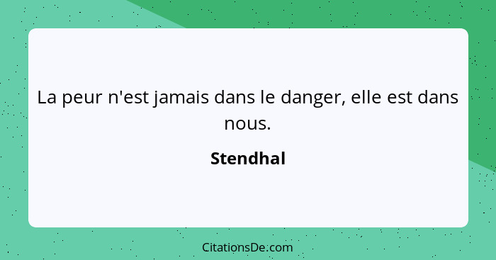 La peur n'est jamais dans le danger, elle est dans nous.... - Stendhal