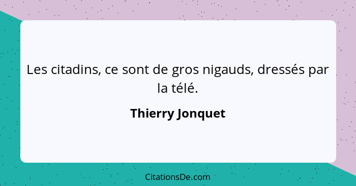 Les citadins, ce sont de gros nigauds, dressés par la télé.... - Thierry Jonquet