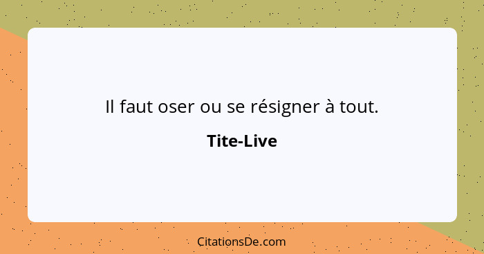 Il faut oser ou se résigner à tout.... - Tite-Live