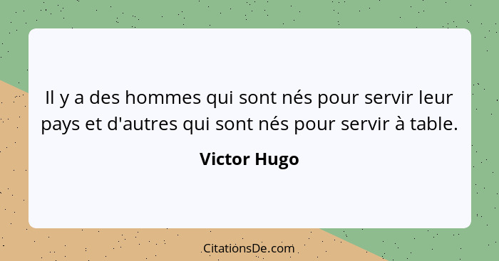 Il y a des hommes qui sont nés pour servir leur pays et d'autres qui sont nés pour servir à table.... - Victor Hugo