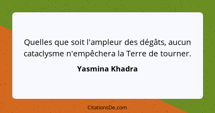 Quelles que soit l'ampleur des dégâts, aucun cataclysme n'empêchera la Terre de tourner.... - Yasmina Khadra