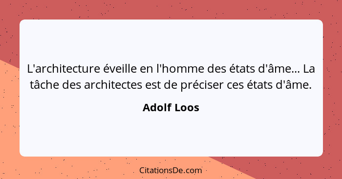 L'architecture éveille en l'homme des états d'âme... La tâche des architectes est de préciser ces états d'âme.... - Adolf Loos