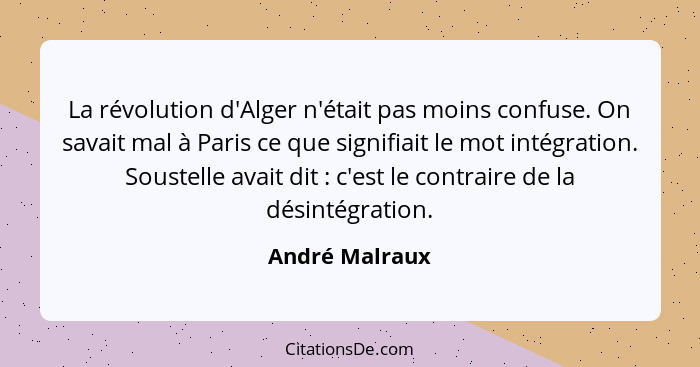 La révolution d'Alger n'était pas moins confuse. On savait mal à Paris ce que signifiait le mot intégration. Soustelle avait dit ... - André Malraux