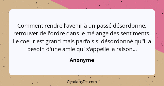 Comment rendre l'avenir à un passé désordonné, retrouver de l'ordre dans le mélange des sentiments. Le coeur est grand mais parfois si désor... - Anonyme