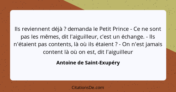 Ils reviennent déjà ? demanda le Petit Prince - Ce ne sont pas les mêmes, dit l'aiguilleur, c'est un échange. - Ils n'... - Antoine de Saint-Exupéry