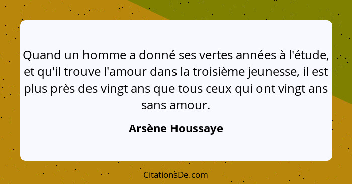 Quand un homme a donné ses vertes années à l'étude, et qu'il trouve l'amour dans la troisième jeunesse, il est plus près des vingt a... - Arsène Houssaye
