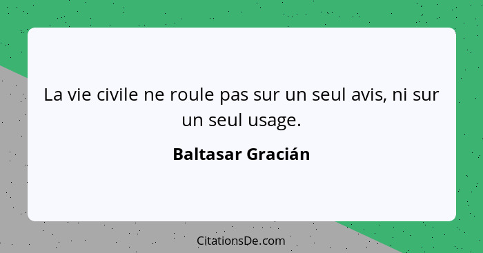 La vie civile ne roule pas sur un seul avis, ni sur un seul usage.... - Baltasar Gracián