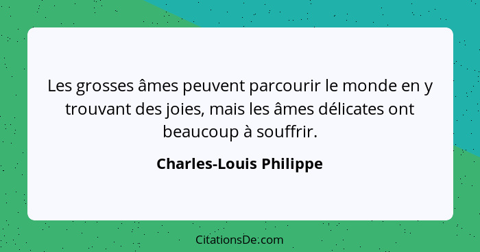 Les grosses âmes peuvent parcourir le monde en y trouvant des joies, mais les âmes délicates ont beaucoup à souffrir.... - Charles-Louis Philippe