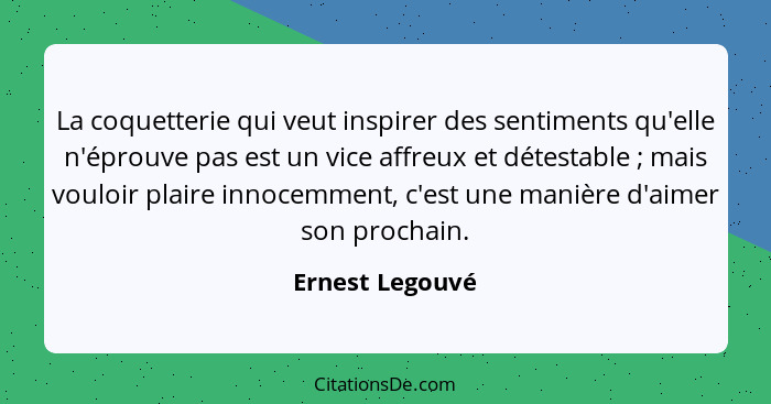 La coquetterie qui veut inspirer des sentiments qu'elle n'éprouve pas est un vice affreux et détestable ; mais vouloir plaire in... - Ernest Legouvé