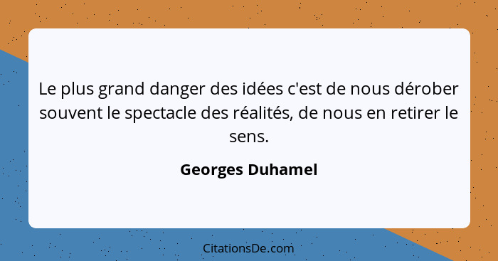 Le plus grand danger des idées c'est de nous dérober souvent le spectacle des réalités, de nous en retirer le sens.... - Georges Duhamel