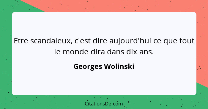 Etre scandaleux, c'est dire aujourd'hui ce que tout le monde dira dans dix ans.... - Georges Wolinski