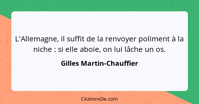 L'Allemagne, il suffit de la renvoyer poliment à la niche : si elle aboie, on lui lâche un os.... - Gilles Martin-Chauffier