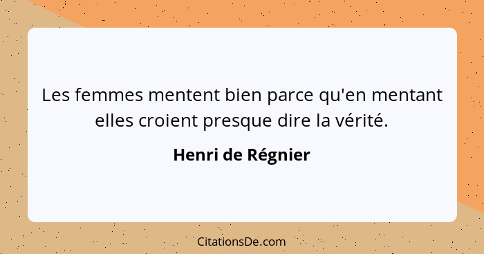 Les femmes mentent bien parce qu'en mentant elles croient presque dire la vérité.... - Henri de Régnier