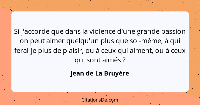 Si j'accorde que dans la violence d'une grande passion on peut aimer quelqu'un plus que soi-même, à qui ferai-je plus de plaisir,... - Jean de La Bruyère