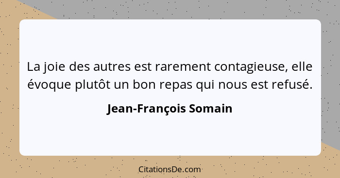 La joie des autres est rarement contagieuse, elle évoque plutôt un bon repas qui nous est refusé.... - Jean-François Somain