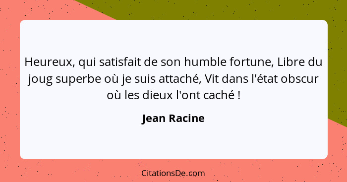 Heureux, qui satisfait de son humble fortune, Libre du joug superbe où je suis attaché, Vit dans l'état obscur où les dieux l'ont caché&... - Jean Racine